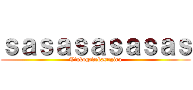 ｓａｓａｓａｓａｓａｓ (Tinkogadekasugiru)