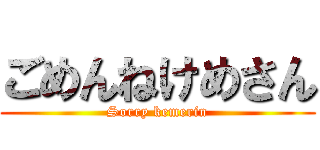 ごめんねけめさん (Sorry kemerin)