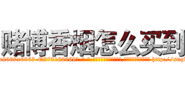 赌博香烟怎么买到 (赌博香烟怎么买到【电-186x2687x6963-Q278180069元-吉-药-业】我们做的是长期生意,靠的是老客户长期支持 http://sngk.net/ZxjfvH
)