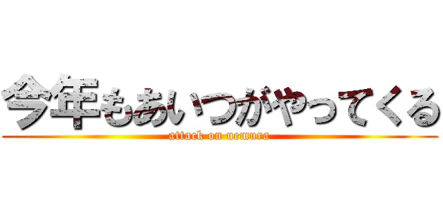 今年もあいつがやってくる (attack on uemura)