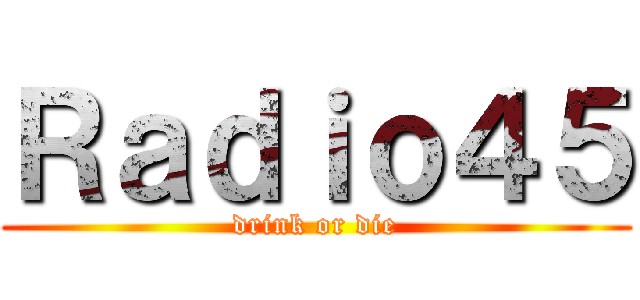 Ｒａｄｉｏ４５ (drink or die)