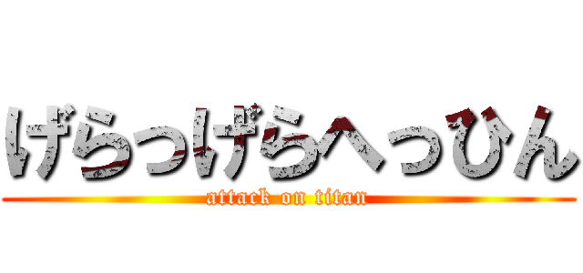 げらっげらへっひん (attack on titan)