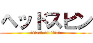 ヘッドスピン (attack on titan)