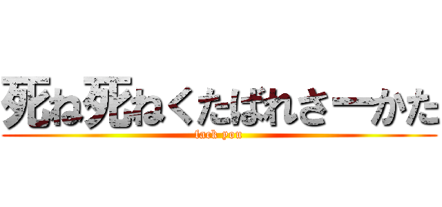 死ね死ねくたばれさーかた (fack you)