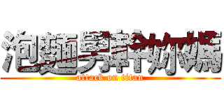 泡麵男幹妳媽 (attack on titan)