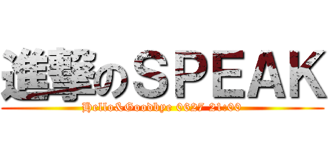 進撃のＳＰＥＡＫ (Hello&Goodbye 0627 21:00)