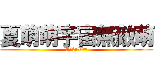 夏萌萌宇宙無敵萌 (萌殺大家=W=)