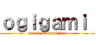 ｏｇｉｇａｍｉ  (attack on kaseijinn)