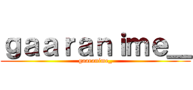 ｇａａｒａｎｉｍｅ＿ (gaaranime_)