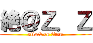 絶＠Ｚ．Ｚ (attack on titan)