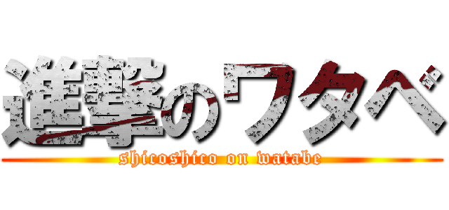 進撃のワタベ (shicoshico on watabe)