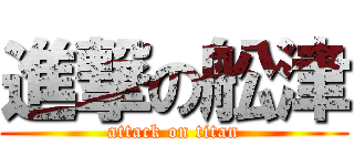 進撃の舩津 (attack on titan)