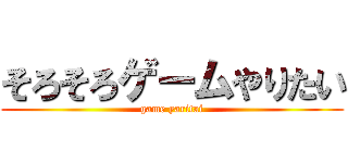 そろそろゲームやりたい (game yaritai)