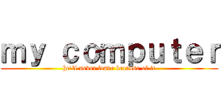 ｍｙ ｃｏｍｐｕｔｅｒ (he'll never leave because of it)