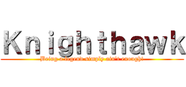 Ｋｎｉｇｈｔｈａｗｋ (Being a legend simply ain't enough!)