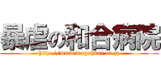 暴虐の和合病院 (http://www.wagohkai.or.jp)