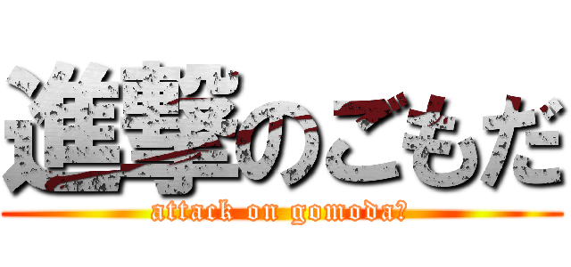 進撃のごもだ (attack on gomoda♡)