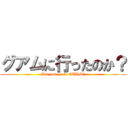 グアムに行ったのか？ (Are you go to GUAM?)