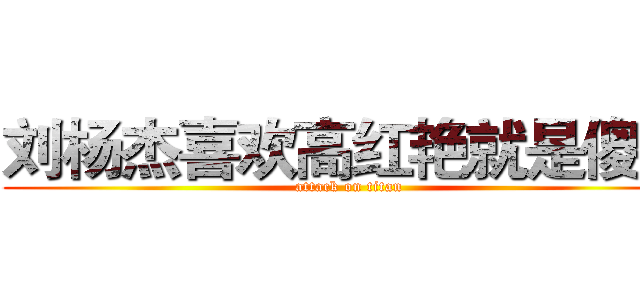 刘杨杰喜欢高红艳就是傻逼 (attack on titan)