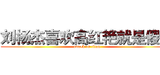 刘杨杰喜欢高红艳就是傻逼 (attack on titan)