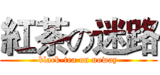 紅茶の迷路 (black-tea on noway)