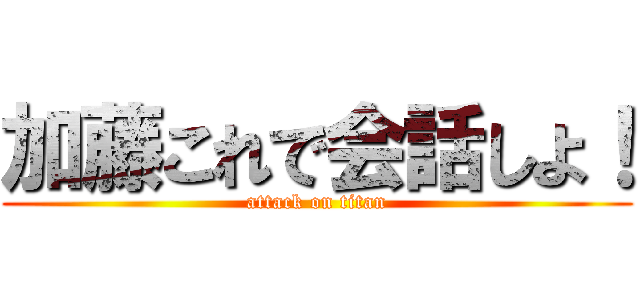 加藤これで会話しよ！ (attack on titan)