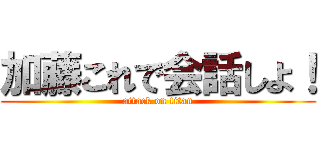 加藤これで会話しよ！ (attack on titan)