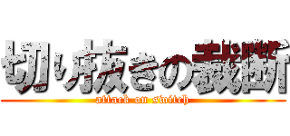 切り抜きの裁断 (attack on switch)