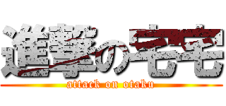 進撃の宅宅 (attack on otaku)