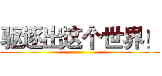 驱逐出这个世界！ ()
