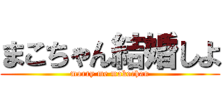 まこちゃん結婚しよ (marry me makochan)