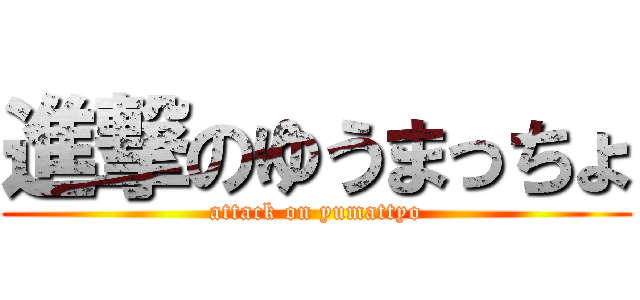 進撃のゆうまっちょ (attack on yumattyo)