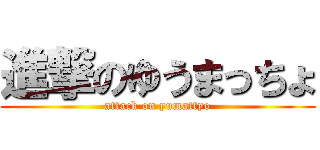 進撃のゆうまっちょ (attack on yumattyo)
