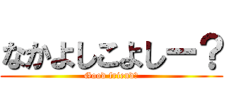 なかよしこよしー？ (Good friend？)