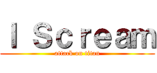 Ｉ Ｓｃｒｅａｍ (attack on titan)