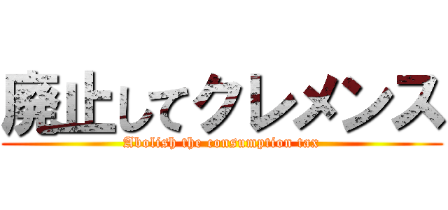 廃止してクレメンス (Abolish the consumption tax)