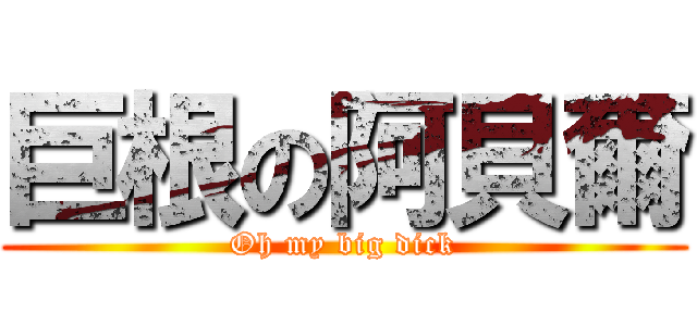 巨根の阿貝爾 (Oh my big dick)