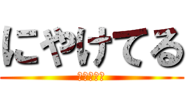にやけてる (にやけてる)