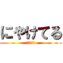 にやけてる (にやけてる)