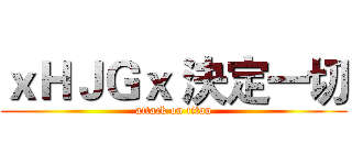 ｘＨＪＧｘ 決定一切 (attack on titan)