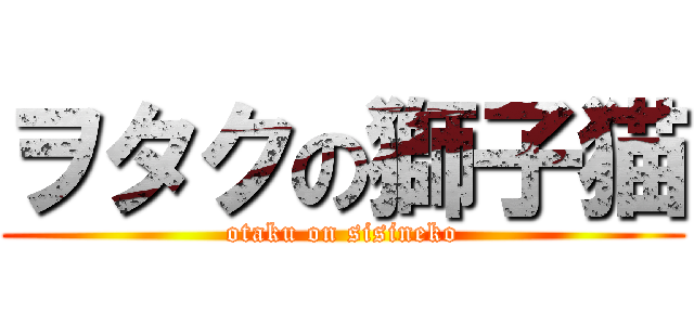 ヲタクの獅子猫 (otaku on sisineko)