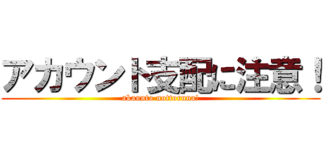 アカウント支配に注意！ (akaunto nottoruna!)