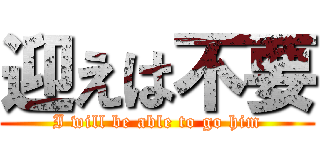 迎えは不要 (I will be able to go him)