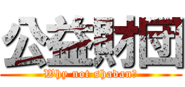 公益財団 (Why not shadan?)