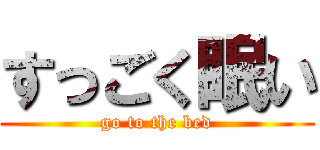 すっごく眠い (go to the bed)