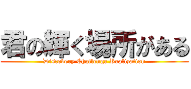 君の輝く場所がある (Discovery Challenge Realization)