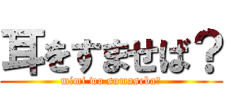 耳をすませば？ (mimi wo sumaseba?)
