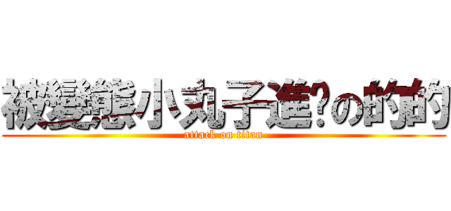 被變態小丸子進擊の的的 (attack on titan)