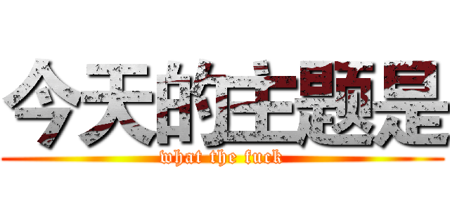 今天的主题是 (what the fuck)