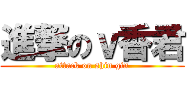 進撃のｖ香君 (attack on shin gin)